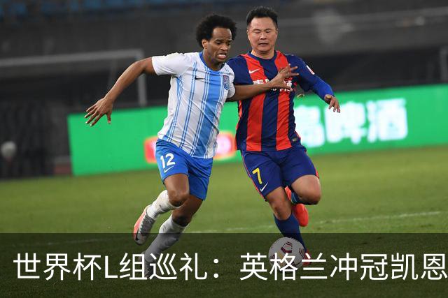 世界杯L组巡礼：英格兰冲冠凯恩拼金球 魔笛迎告别演出
